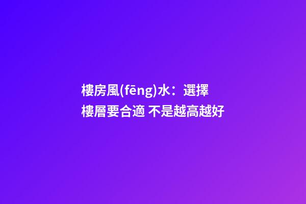樓房風(fēng)水：選擇樓層要合適 不是越高越好